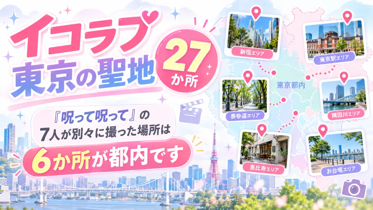 イコラブ 東京の聖地27か所｜「呪って呪って」の7人が別々に撮った場所は6か所が都内です