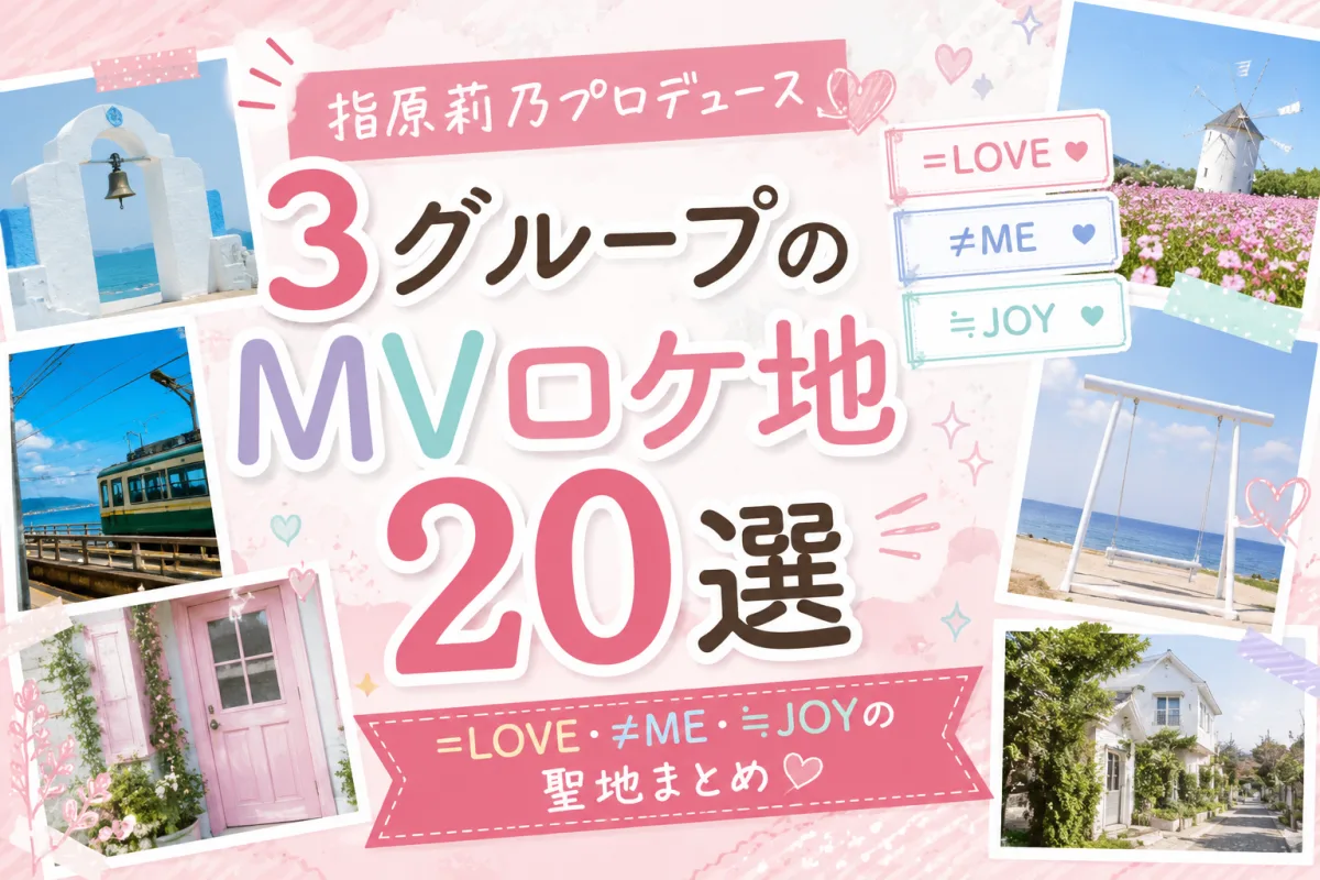 指原莉乃プロデュース3グループのMVロケ地20選|=LOVE・≠ME・≒JOYの聖地まとめ